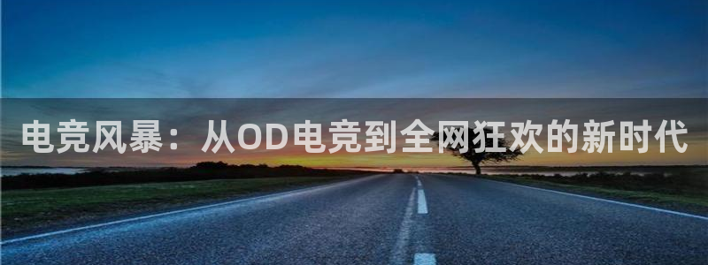 米兰电竞电子竞技平台：电竞风暴：从OD电竞到全网狂欢的新时代